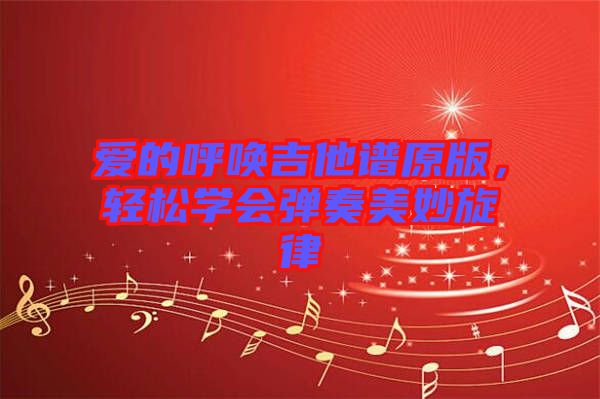 愛的呼喚吉他譜原版，輕松學會彈奏美妙旋律