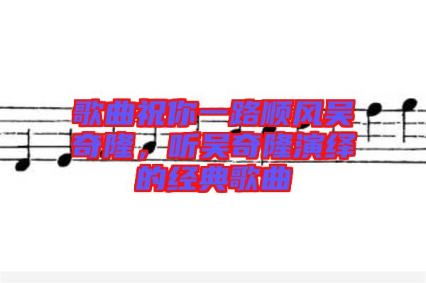 歌曲祝你一路順風吳奇隆，聽吳奇隆演繹的經典歌曲