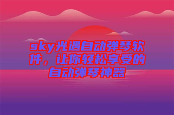 sky光遇自動彈琴軟件，讓你輕松享受的自動彈琴神器