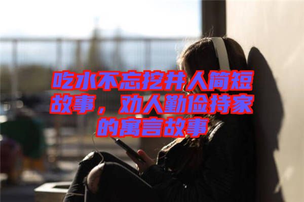 吃水不忘挖井人簡短故事，勸人勤儉持家的寓言故事