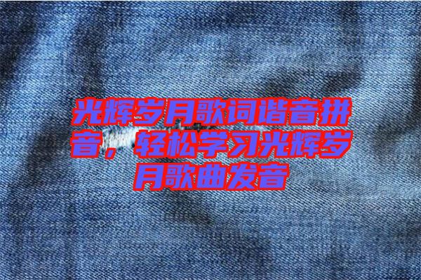 光輝歲月歌詞諧音拼音，輕松學(xué)習(xí)光輝歲月歌曲發(fā)音
