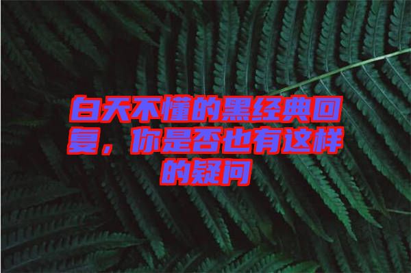 白天不懂的黑經(jīng)典回復，你是否也有這樣的疑問