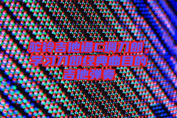駝鈴吉他譜C調刀郎，學習刀郎經典曲目的吉他彈奏