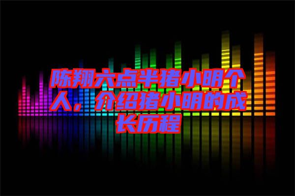 陳翔六點(diǎn)半豬小明個(gè)人，介紹豬小明的成長歷程