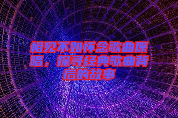 相見不如懷念歌曲原唱，探尋經典歌曲背后的故事