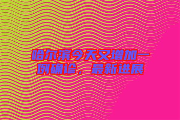 哈爾濱今天又增加一例確診，最新進展
