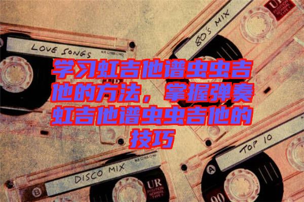 學習虹吉他譜蟲蟲吉他的方法，掌握彈奏虹吉他譜蟲蟲吉他的技巧