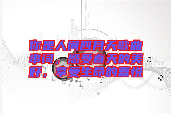 你是人間四月天歌曲串詞，感受春天的美好，享受生命的喜悅
