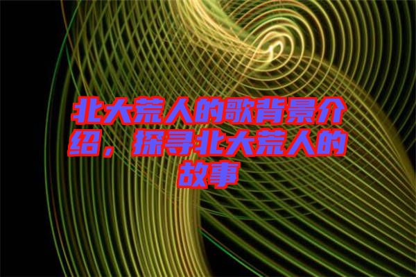 北大荒人的歌背景介紹，探尋北大荒人的故事