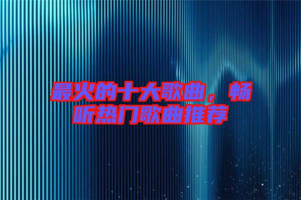 最火的十大歌曲，暢聽熱門歌曲推薦