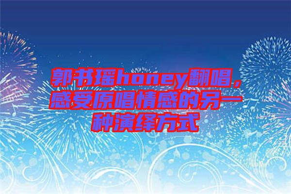 郭書瑤honey翻唱，感受原唱情感的另一種演繹方式