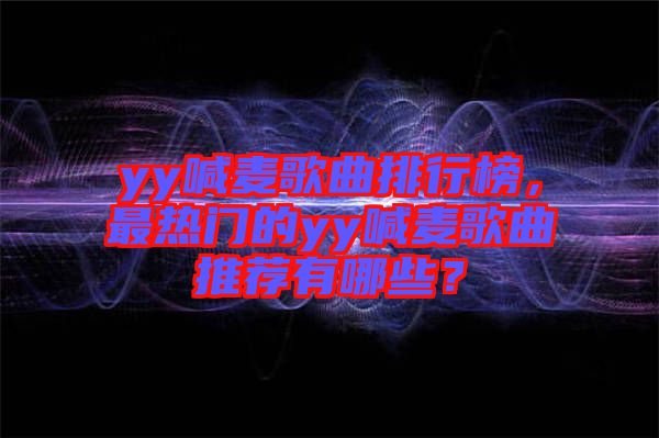 yy喊麥歌曲排行榜，最熱門的yy喊麥歌曲推薦有哪些？
