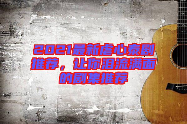 2021最新虐心泰劇推薦，讓你淚流滿面的劇集推薦