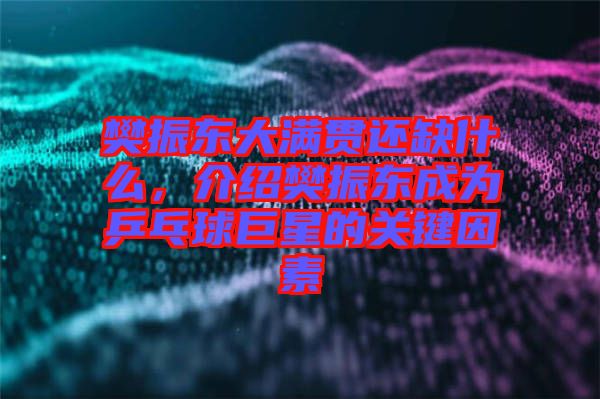 樊振東大滿貫還缺什么，介紹樊振東成為乒乓球巨星的關(guān)鍵因素