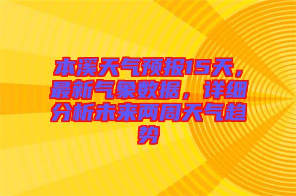 本溪天氣預(yù)報15天，最新氣象數(shù)據(jù)，詳細(xì)分析未來兩周天氣趨勢
