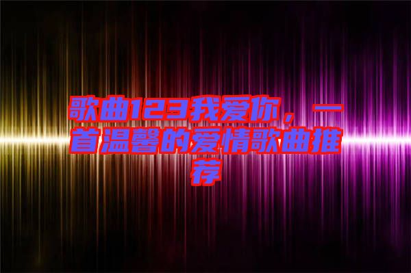 歌曲123我愛你，一首溫馨的愛情歌曲推薦
