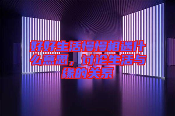 好好生活慢慢相遇什么意思，討論生活與緣的關(guān)系