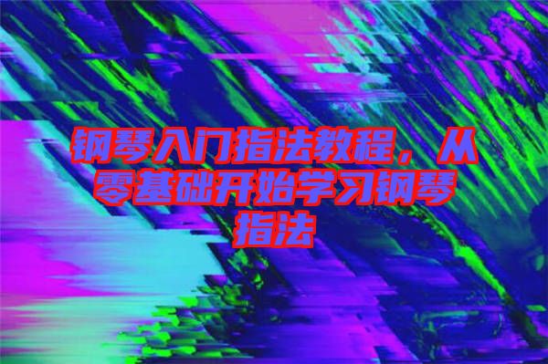 鋼琴入門指法教程，從零基礎開始學習鋼琴指法
