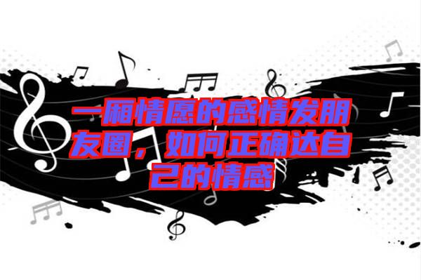 一廂情愿的感情發朋友圈，如何正確達自己的情感