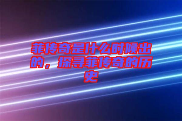 菲傳奇是什么時候出的，探尋菲傳奇的歷史