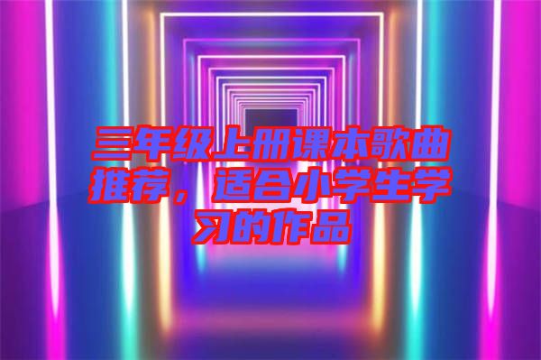 三年級上冊課本歌曲推薦，適合小學生學習的作品