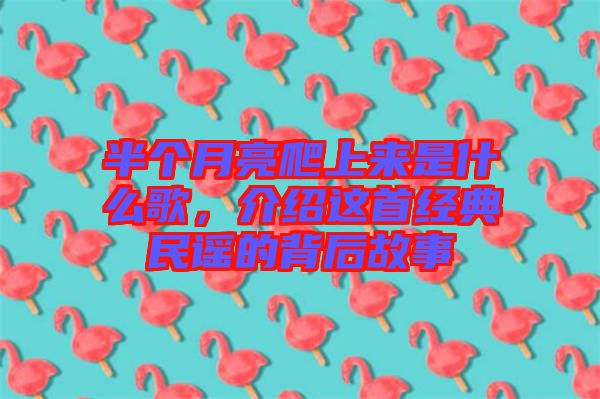 半個(gè)月亮爬上來(lái)是什么歌，介紹這首經(jīng)典民謠的背后故事