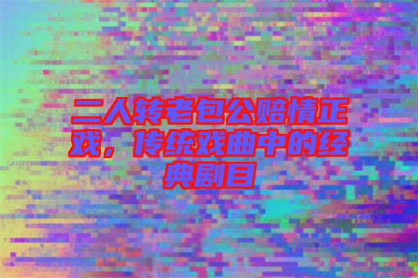 二人轉(zhuǎn)老包公賠情正戲，傳統(tǒng)戲曲中的經(jīng)典劇目