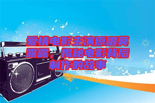 愛情電影主演原唱莫露露，揭秘電影背后制作的故事