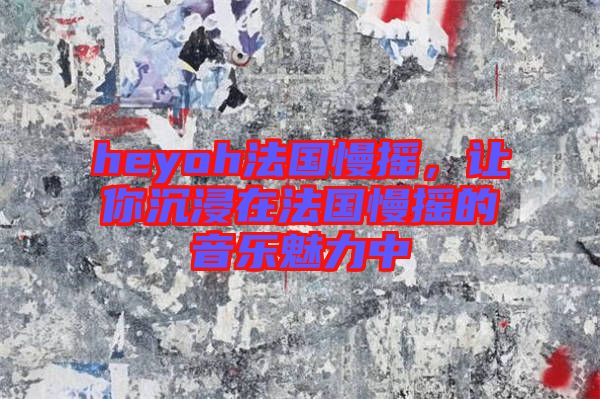 heyoh法國慢搖，讓你沉浸在法國慢搖的音樂魅力中