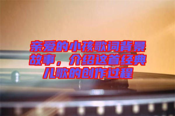 親愛的小孩歌詞背景故事，介紹這首經典兒歌的創作過程