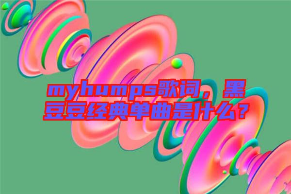 myhumps歌詞，黑豆豆經(jīng)典單曲是什么？