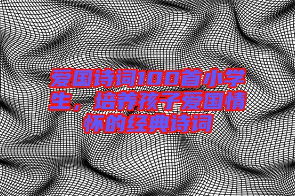 愛國詩詞100首小學生，培養孩子愛國情懷的經典詩詞