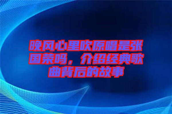 晚風心里吹原唱是張國榮嗎，介紹經(jīng)典歌曲背后的故事