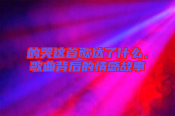 的哭這首歌達了什么，歌曲背后的情感故事