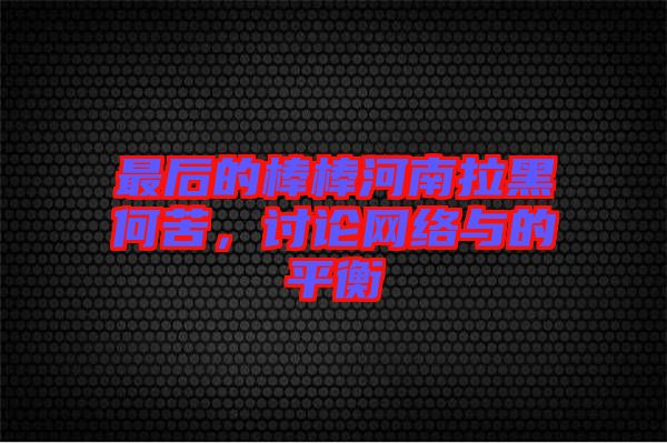 最后的棒棒河南拉黑何苦，討論網(wǎng)絡與的平衡