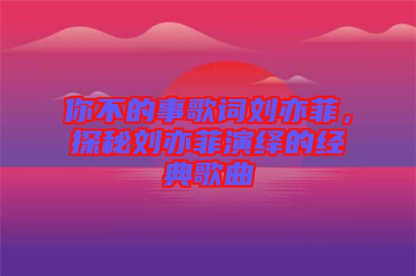 你不的事歌詞劉亦菲，探秘劉亦菲演繹的經(jīng)典歌曲