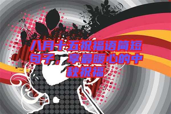 八月十五祝福語簡短句子，享最暖心的中秋祝福
