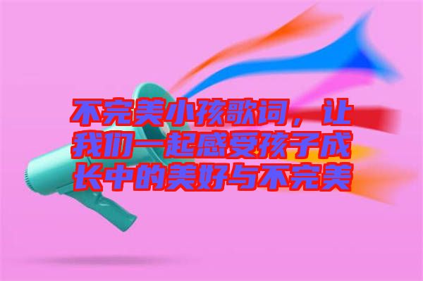 不完美小孩歌詞，讓我們一起感受孩子成長中的美好與不完美