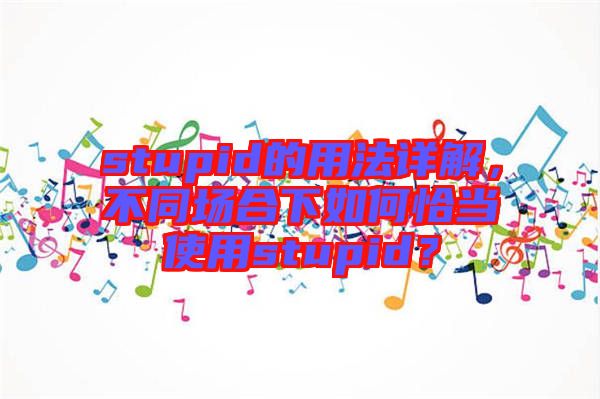 stupid的用法詳解，不同場合下如何恰當(dāng)使用stupid？