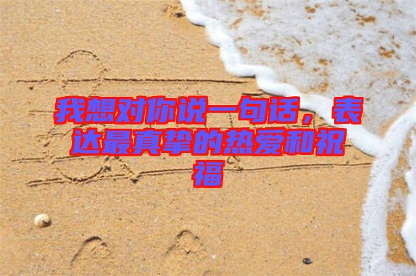 我想對(duì)你說(shuō)一句話，表達(dá)最真摯的熱愛(ài)和祝福