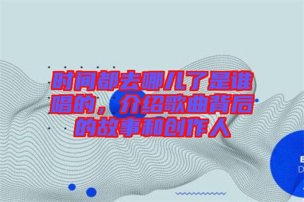 時間都去哪兒了是誰唱的，介紹歌曲背后的故事和創(chuàng)作人