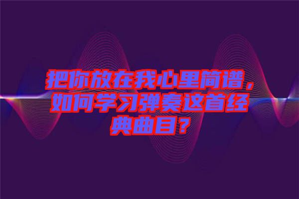 把你放在我心里簡譜，如何學習彈奏這首經典曲目？