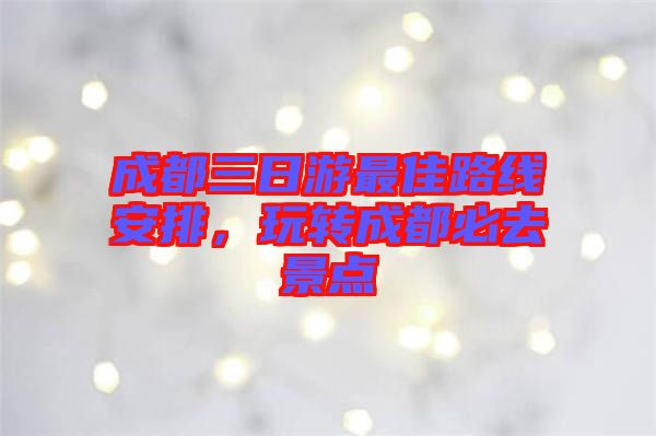 成都三日游最佳路線安排，玩轉成都必去景點