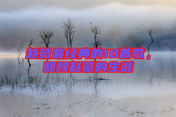 趙薇最經典的10首歌，回顧趙薇的生涯