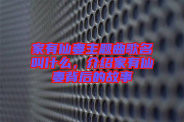 家有仙妻主題曲歌名叫什么，介紹家有仙妻背后的故事