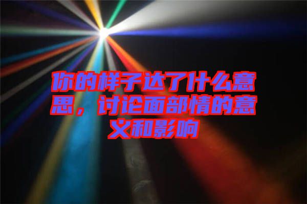 你的樣子達了什么意思，討論面部情的意義和影響