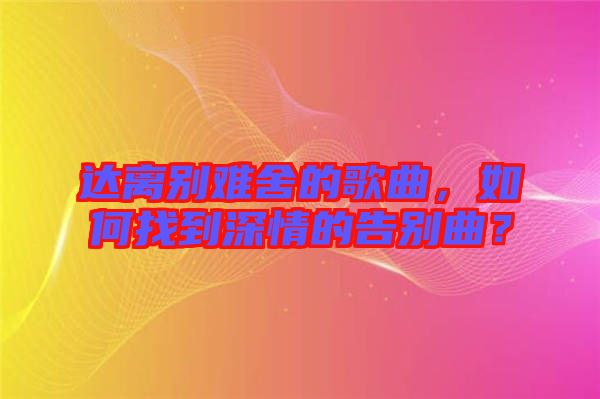 達離別難舍的歌曲，如何找到深情的告別曲？
