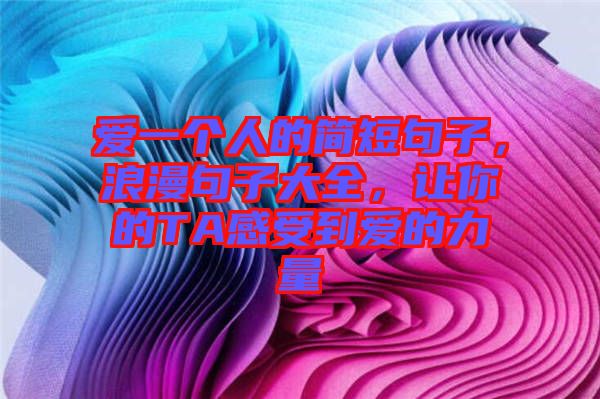 愛一個人的簡短句子，浪漫句子大全，讓你的TA感受到愛的力量