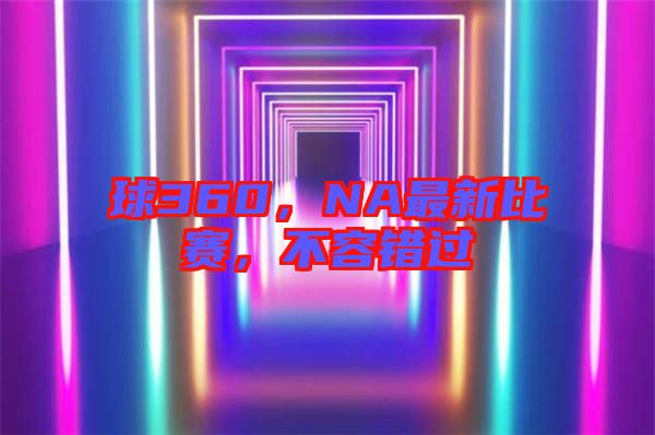 球360，NA最新比賽，不容錯(cuò)過