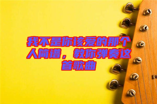 我不是你該愛的那個(gè)人簡譜，教你彈奏這首歌曲